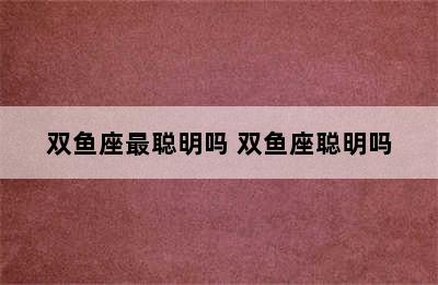 双鱼座最聪明吗 双鱼座聪明吗